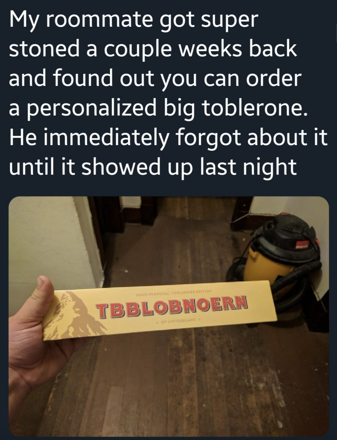 photo caption - My roommate got super stoned a couple weeks back and found out you can order a personalized big toblerone. He immediately forgot about it until it showed up last night Tbblobnoern